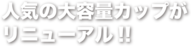 人気の大容量カップがリニューアル!!