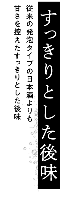 すっきりとした後味｜従来の発泡タイプの日本酒よりも甘さを控えたすっきりとした後味