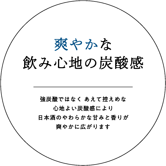 爽やかな飲み心地の炭酸感｜強炭酸ではなく あえて控えめな心地よい炭酸感により日本酒のやわらかな甘みと香りが爽やかに広がります