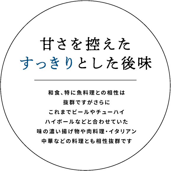 甘さを控えたすっきりとした後味｜幅広いお食事に合わせやすいためこれまでビールやチューハイハイボールなどと合わせていた味の濃い揚げ物や肉料理・イタリアン・中華などの料理とも相性抜群です