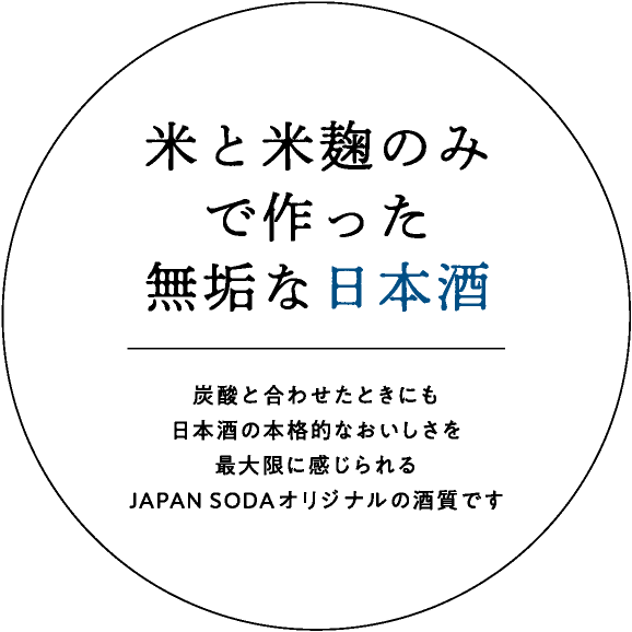 米と米麹のみで作った無垢な日本酒｜炭酸と合わせたときにも日本酒の本格的なおいしさを最大限に感じられるJAPAN SODAオリジナルの酒質です