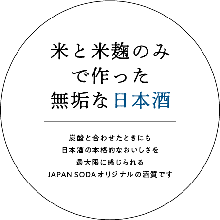 米と米麹のみで作った無垢な日本酒｜炭酸と合わせたときにも日本酒の本格的なおいしさを最大限に感じられるJAPAN SODAオリジナルの酒質です