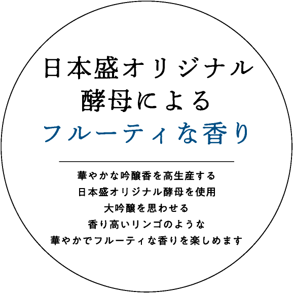 日本盛オリジナル酵母によるフルーティな香り｜華やかな吟醸香を高生産する日本盛オリジナル酵母を使用大吟醸を思わせる香り高いリンゴのような華やかでフルーティな香りを楽しめます