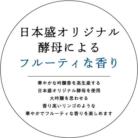 日本盛オリジナル酵母によるフルーティな香り｜華やかな吟醸香を高生産する日本盛オリジナル酵母を使用大吟醸を思わせる香り高いリンゴのような華やかでフルーティな香りを楽しめます