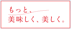 もっと、美味しく、美しく