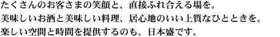 たくさんのお客さまの笑顔と、直接ふれ合える場を。美味しいお酒と美味しい料理、居心地のいい上質なひとときを。楽しい空間と時間を提供するのも、日本盛です。