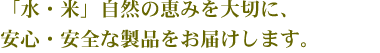 「水・米」自然の恵みを大切に、安心・安全な製品をお届けします。